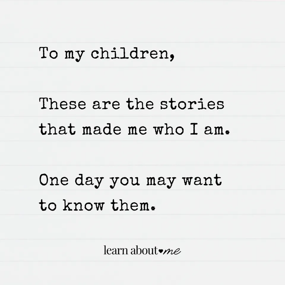 To my children, these are the stories that made me who I am. One day you may want to know them.